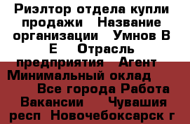 Риэлтор отдела купли-продажи › Название организации ­ Умнов В.Е. › Отрасль предприятия ­ Агент › Минимальный оклад ­ 60 000 - Все города Работа » Вакансии   . Чувашия респ.,Новочебоксарск г.